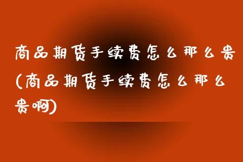 商品期货手续费怎么那么贵(商品期货手续费怎么那么贵啊)