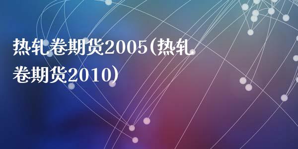 热轧卷期货2005(热轧卷期货2010)
