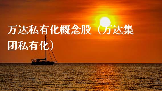 万达私有化概念股（万达集团私有化）