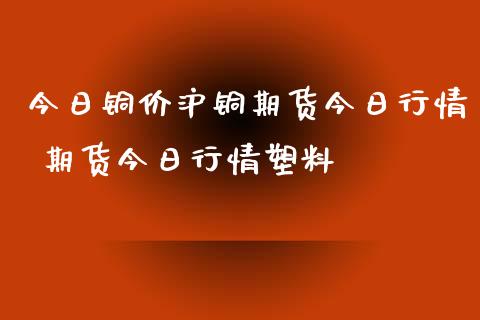 今日铜价沪铜期货今日行情 期货今日行情塑料_内盘期货_第1张_宇龙理财网 今日铜价沪铜期货今日行情 期货今日行情塑料_https://www.dglong8.com_内盘期货_第1张