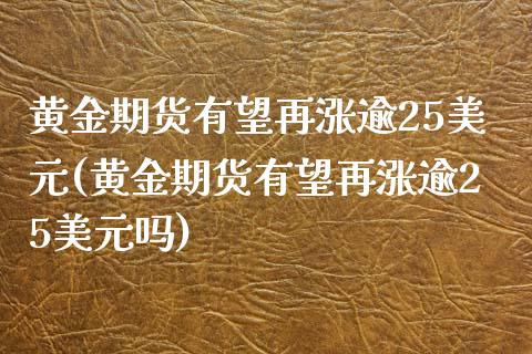 黄金期货有望再涨逾25美元(黄金期货有望再涨逾25美元吗)