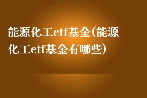 能源化工etf基金(能源化工etf基金有哪些)