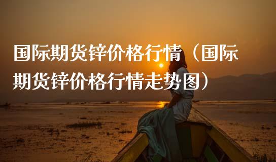 国际期货锌价格行情（国际期货锌价格行情走势图）