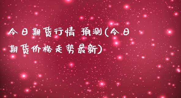 今日期货行情 预测(今日期货价格走势最新)
