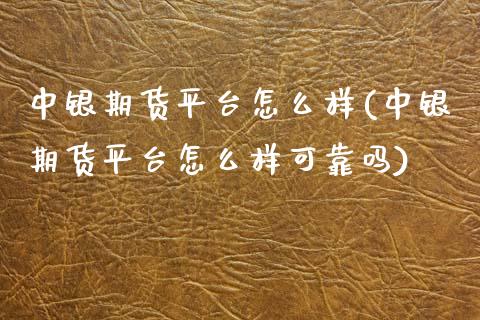 中银期货平台怎么样(中银期货平台怎么样可靠吗)
