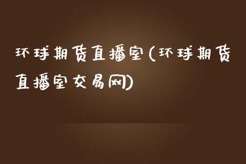 环球期货直播室(环球期货直播室交易网)