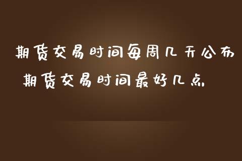 期货交易时间每周几天公布 期货交易时间最好几点_期货理财_第1张_宇龙理财网 期货交易时间每周几天公布 期货交易时间最好几点_https://www.dglong8.com_期货理财_第1张