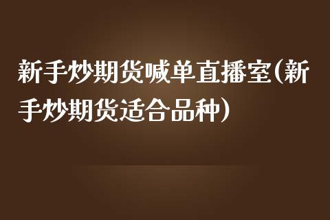新手炒期货喊单直播室(新手炒期货适合品种)