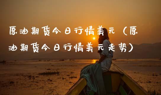原油期货今日行情美元（原油期货今日行情美元走势）