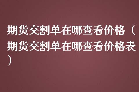期货交割单在哪查看价格（期货交割单在哪查看价格表）