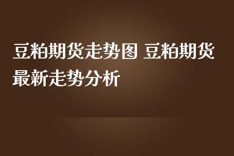 豆粕期货走势图 豆粕期货最新走势分析