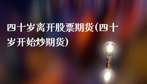 四十岁离开股票期货(四十岁开始炒期货)