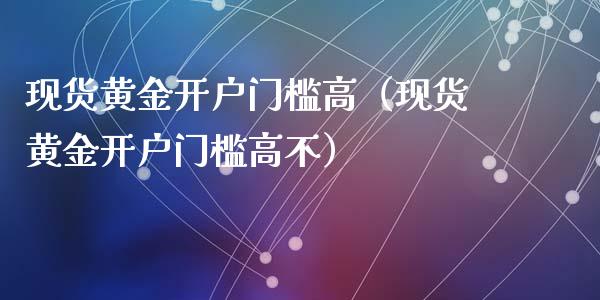现货黄金开户门槛高（现货黄金开户门槛高不）