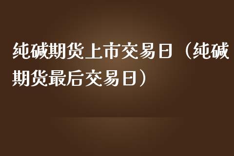 纯碱期货上市交易日（纯碱期货最后交易日）