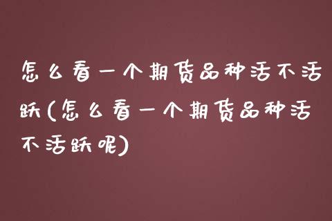 怎么看一个期货品种活不活跃(怎么看一个期货品种活不活跃呢)