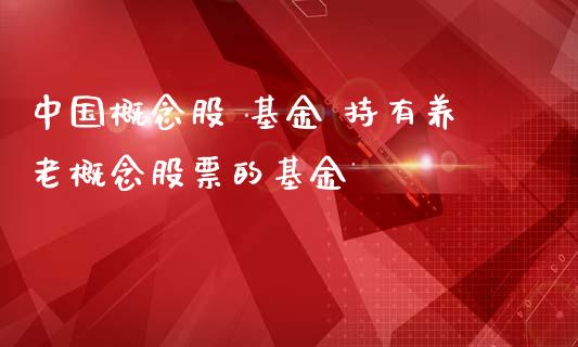 中国概念股 基金 持有养老概念股票的基金
