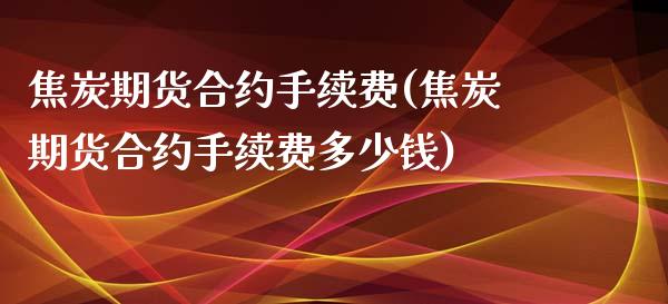 焦炭期货合约手续费(焦炭期货合约手续费多少钱)
