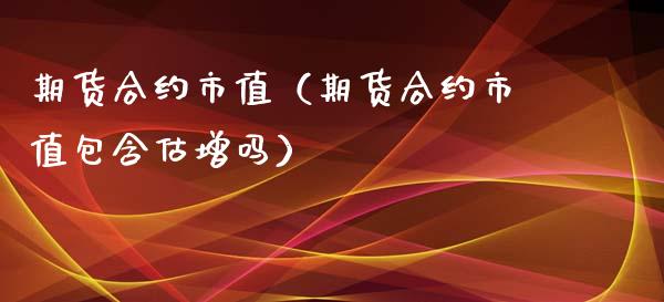 期货合约市值（期货合约市值包含估增吗）