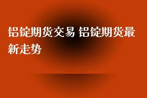 铝锭期货交易 铝锭期货最新走势
