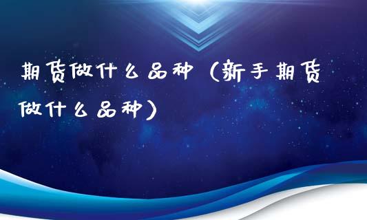 期货做什么品种（新手期货做什么品种）