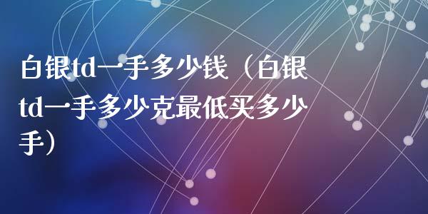 白银td一手多少钱（白银td一手多少克最低买多少手）