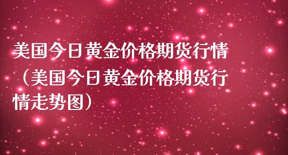 美国今日黄金价格期货行情（美国今日黄金价格期货行情走势图）