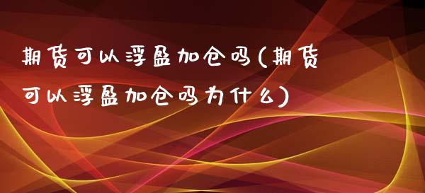 期货可以浮盈加仓吗(期货可以浮盈加仓吗为什么)