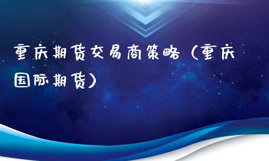 重庆期货交易商策略（重庆国际期货）