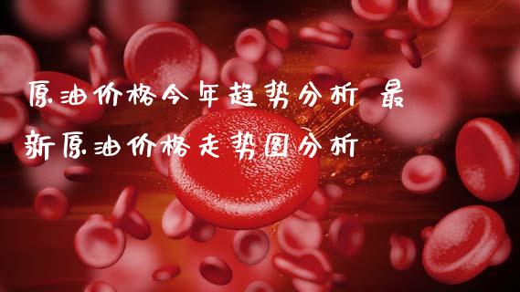 原油价格今年趋势分析 最新原油价格走势图分析
