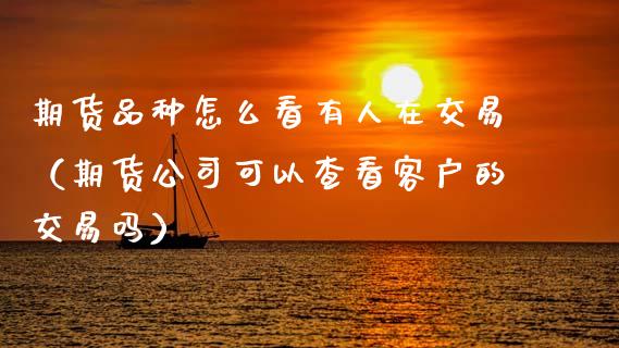 期货品种怎么看有人在交易（期货公司可以查看客户的交易吗）