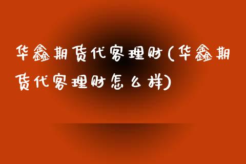 华鑫期货代客理财(华鑫期货代客理财怎么样)
