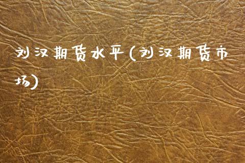 刘汉期货水平(刘汉期货市场)