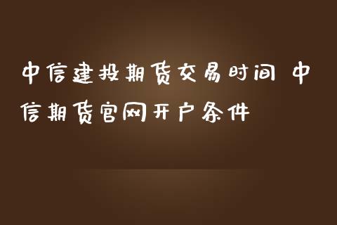 中信建投期货交易时间 中信期货开户条件