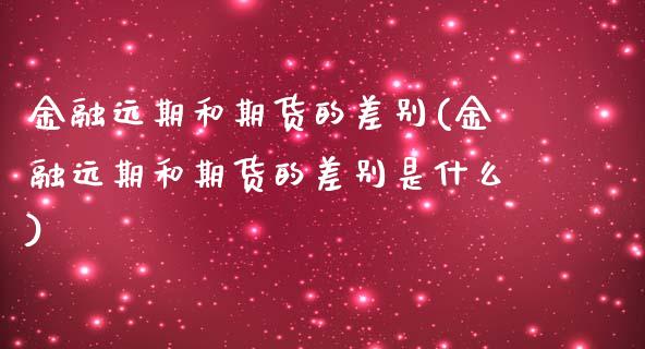 金融远期和期货的差别(金融远期和期货的差别是什么)