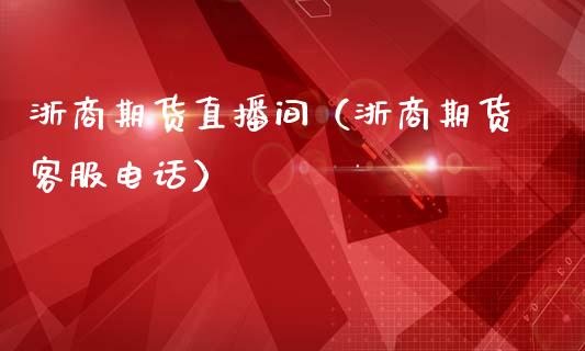 浙商期货直播间（浙商期货客服电话）