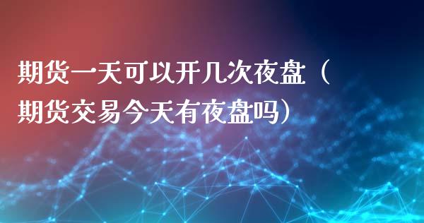 期货一天可以开几次夜盘（期货交易今天有夜盘吗）