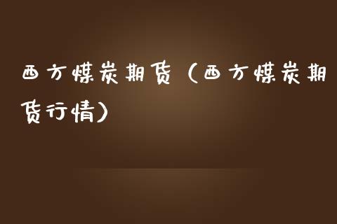西方煤炭期货（西方煤炭期货行情）