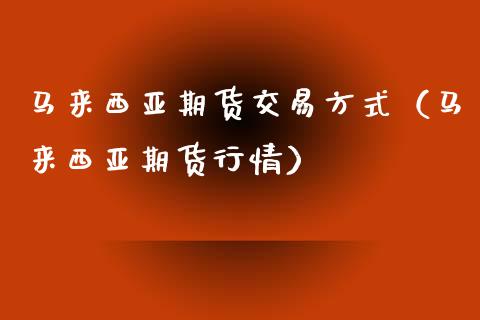 马来西亚期货交易方式（马来西亚期货行情）