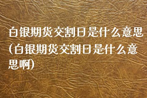 白银期货交割日是什么意思(白银期货交割日是什么意思啊)
