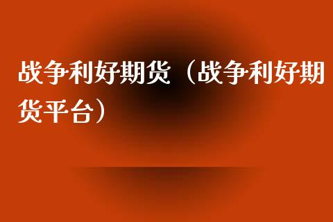 战争利好期货（战争利好期货平台）
