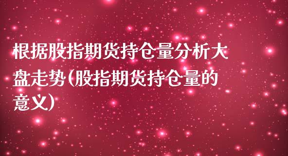 根据股指期货持仓量分析大盘走势(股指期货持仓量的意义)