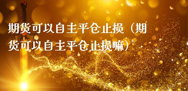 期货可以自主平仓止损（期货可以自主平仓止损嘛）