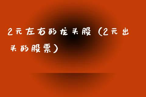 2元左右的龙头股(2元出头的股票)_财经要闻_第1张_宇龙理财网 2元左右的龙头股(2元出头的股票)_https://www.dglong8.com_财经要闻_第1张