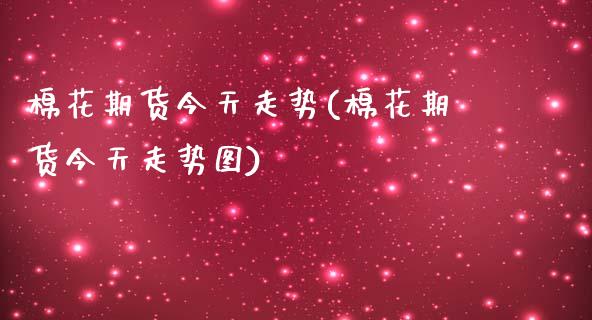 棉花期货今天走势(棉花期货今天走势图)