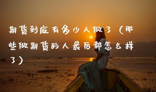 期货到底有多少人做了（那些做期货的人最后都怎么样了）