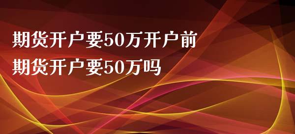 期货开户要50万开户前 期货开户要50万吗