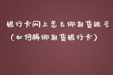 银行卡网上怎么绑期货账号（如何解绑期货银行卡）
