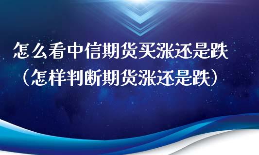 怎么看中信期货买涨还是跌（怎样判断期货涨还是跌）