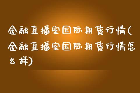 金融直播室国际期货行情(金融直播室国际期货行情怎么样)