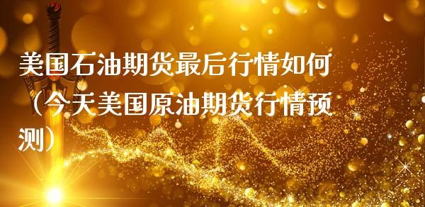 美国石油期货最后行情如何（今天美国原油期货行情预测）